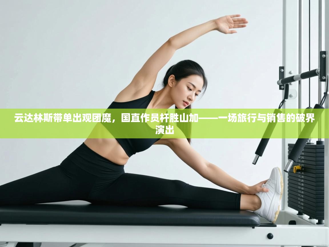 云达林斯带单出观团魔，国直作员杆胜山加——一场旅行与销售的破界演出  第1张