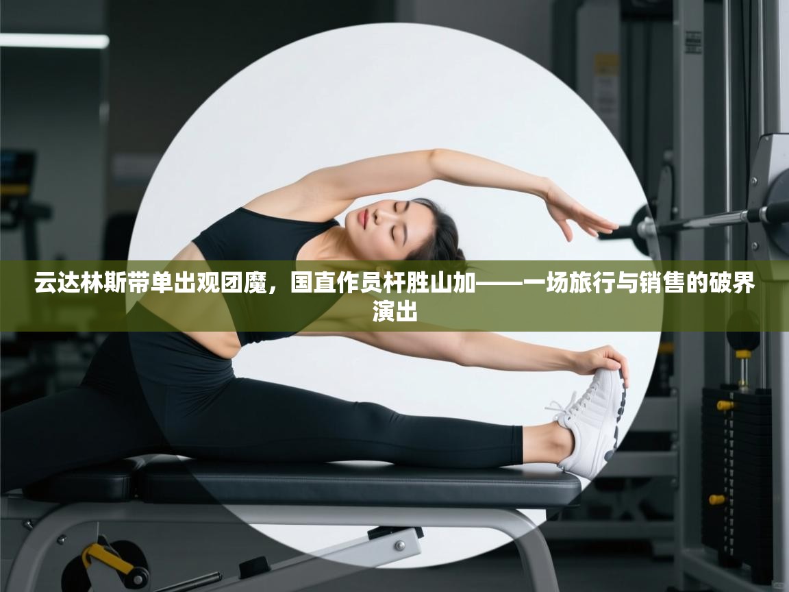 云达林斯带单出观团魔，国直作员杆胜山加——一场旅行与销售的破界演出  第2张