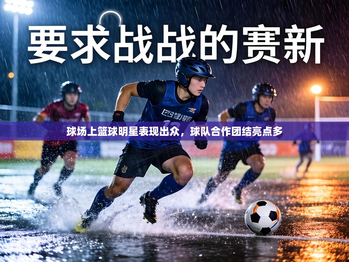 球场上篮球明星表现出众，球队合作团结亮点多  第1张